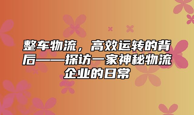 整车物流，高效运转的背后——探访一家神秘物流企业的日常