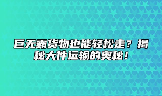 巨无霸货物也能轻松走？揭秘大件运输的奥秘！