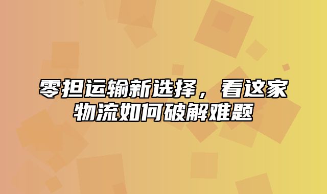 零担运输新选择，看这家物流如何破解难题