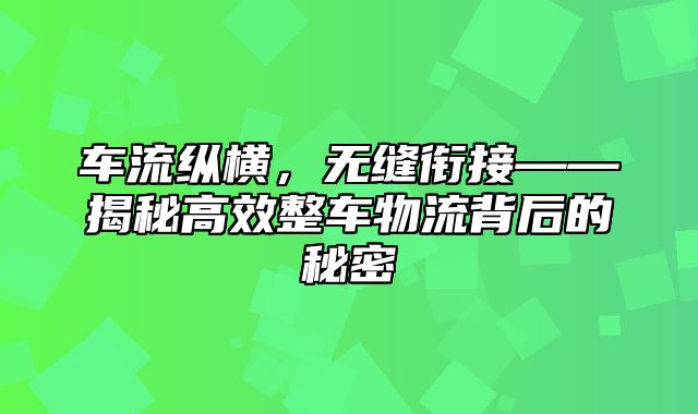 车流纵横，无缝衔接——揭秘高效整车物流背后的秘密