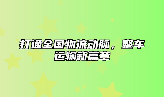 打通全国物流动脉，整车运输新篇章