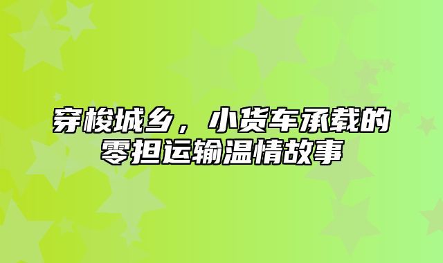 穿梭城乡，小货车承载的零担运输温情故事