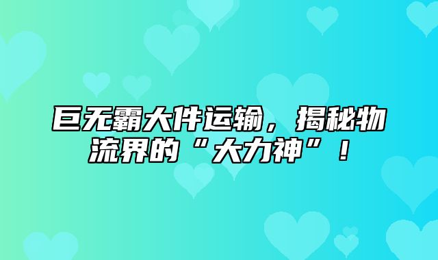 巨无霸大件运输，揭秘物流界的“大力神”！