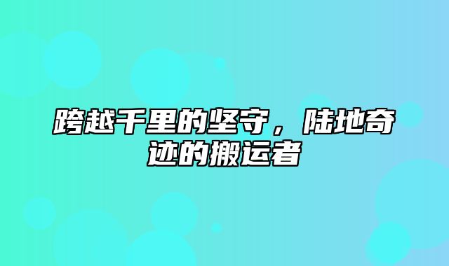 跨越千里的坚守，陆地奇迹的搬运者