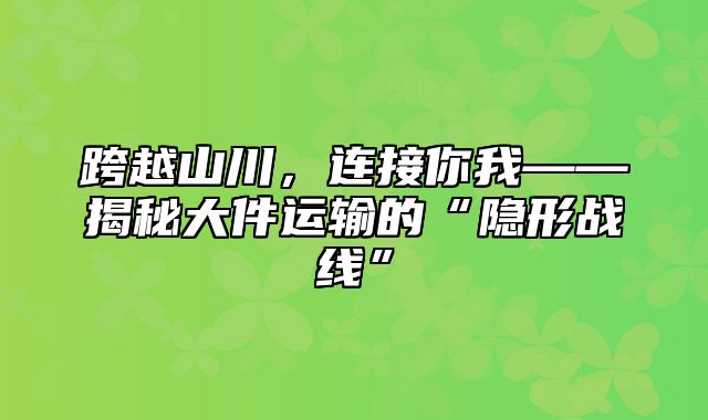 跨越山川，连接你我——揭秘大件运输的“隐形战线”