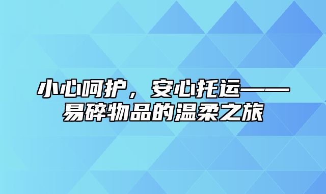 小心呵护，安心托运——易碎物品的温柔之旅