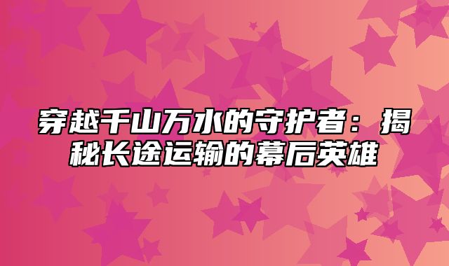 穿越千山万水的守护者：揭秘长途运输的幕后英雄