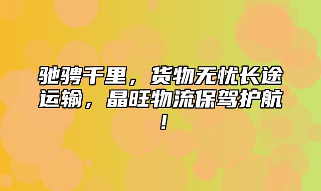 驰骋千里，货物无忧长途运输，晶旺物流保驾护航！