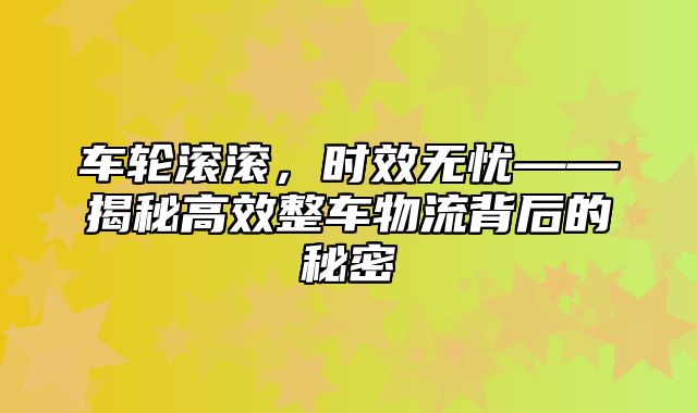 车轮滚滚，时效无忧——揭秘高效整车物流背后的秘密