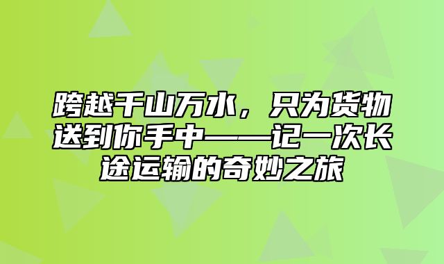 跨越千山万水，只为货物送到你手中——记一次长途运输的奇妙之旅