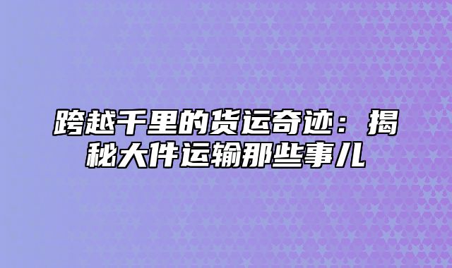 跨越千里的货运奇迹：揭秘大件运输那些事儿