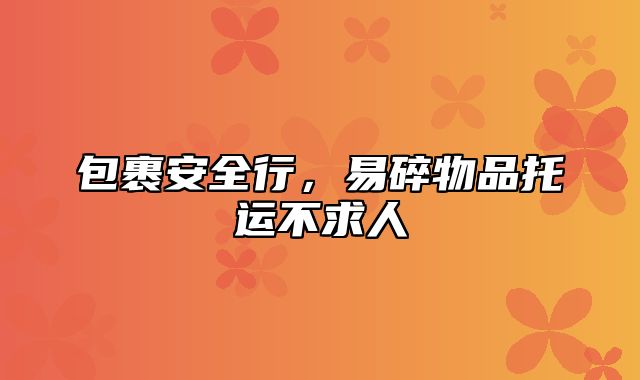 包裹安全行，易碎物品托运不求人