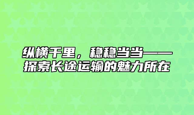 纵横千里，稳稳当当——探索长途运输的魅力所在