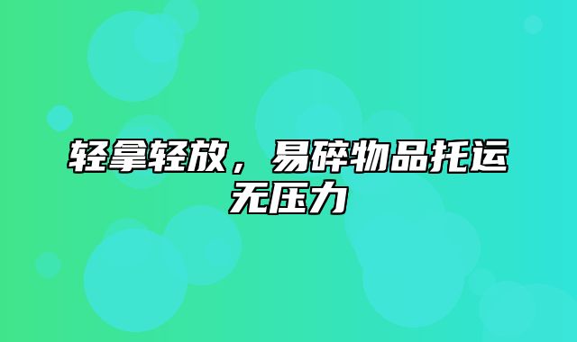 轻拿轻放，易碎物品托运无压力