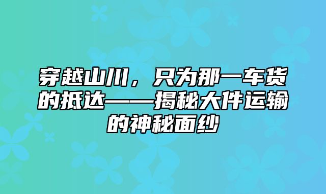 穿越山川，只为那一车货的抵达——揭秘大件运输的神秘面纱