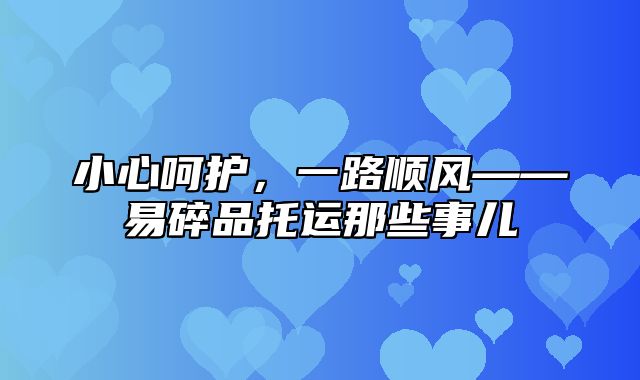 小心呵护，一路顺风——易碎品托运那些事儿