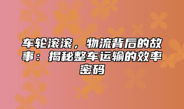 车轮滚滚，物流背后的故事：揭秘整车运输的效率密码