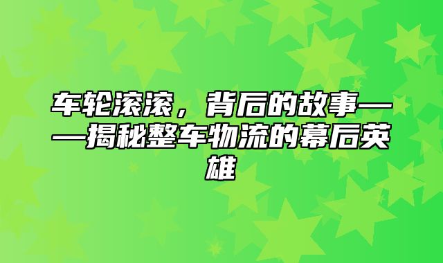 车轮滚滚，背后的故事——揭秘整车物流的幕后英雄