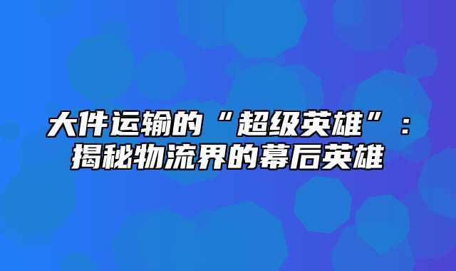 大件运输的“超级英雄”：揭秘物流界的幕后英雄