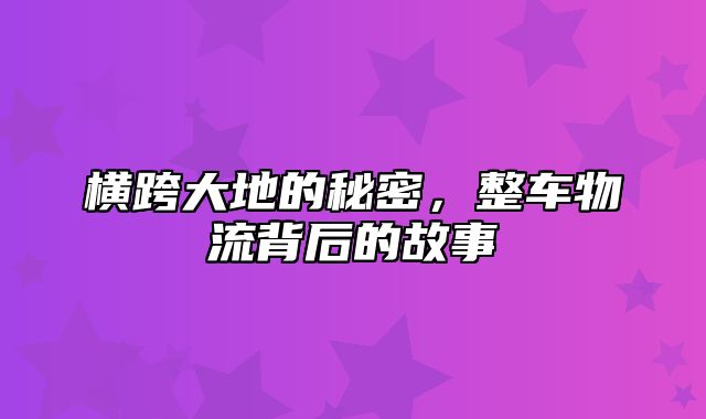 横跨大地的秘密，整车物流背后的故事