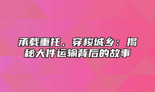 承载重托，穿梭城乡：揭秘大件运输背后的故事