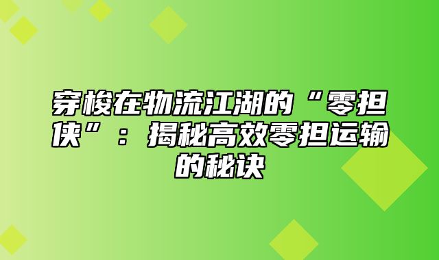 穿梭在物流江湖的“零担侠”：揭秘高效零担运输的秘诀