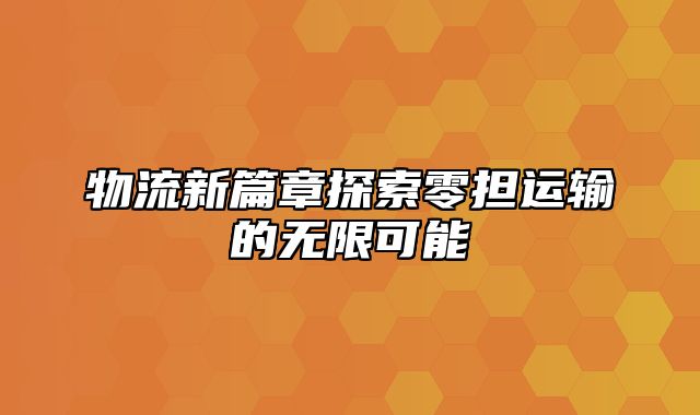 物流新篇章探索零担运输的无限可能