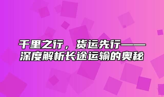 千里之行，货运先行——深度解析长途运输的奥秘