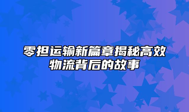 零担运输新篇章揭秘高效物流背后的故事