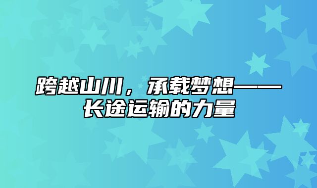 跨越山川，承载梦想——长途运输的力量