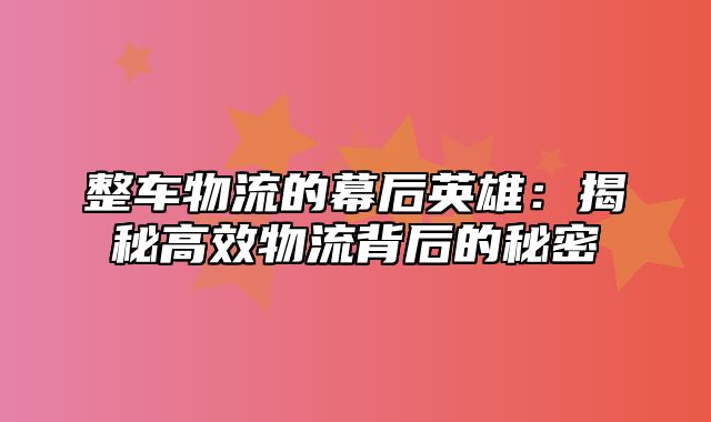 整车物流的幕后英雄：揭秘高效物流背后的秘密