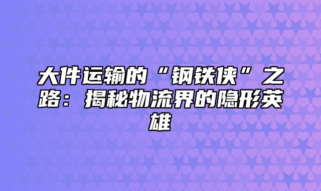 大件运输的“钢铁侠”之路：揭秘物流界的隐形英雄