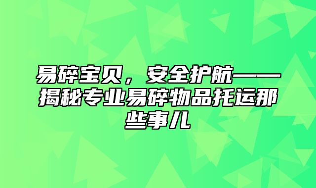 易碎宝贝，安全护航——揭秘专业易碎物品托运那些事儿