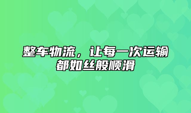 整车物流，让每一次运输都如丝般顺滑