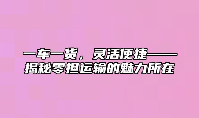 一车一货，灵活便捷——揭秘零担运输的魅力所在