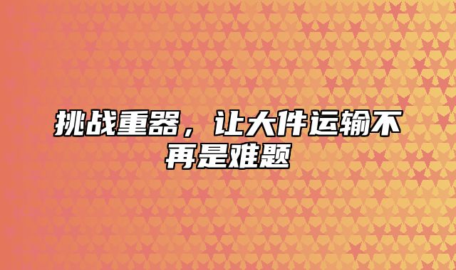 挑战重器，让大件运输不再是难题