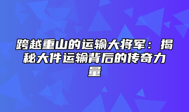 跨越重山的运输大将军：揭秘大件运输背后的传奇力量