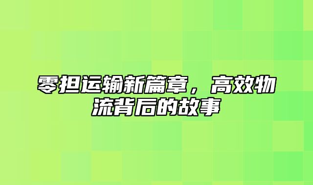 零担运输新篇章，高效物流背后的故事