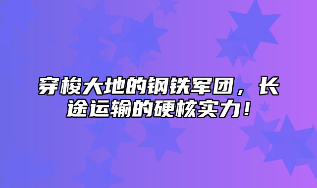 穿梭大地的钢铁军团，长途运输的硬核实力！