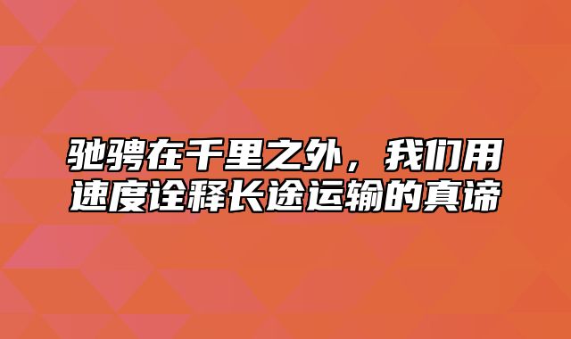 驰骋在千里之外，我们用速度诠释长途运输的真谛