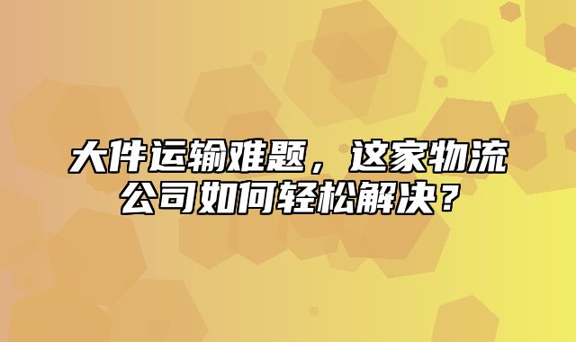 大件运输难题，这家物流公司如何轻松解决？