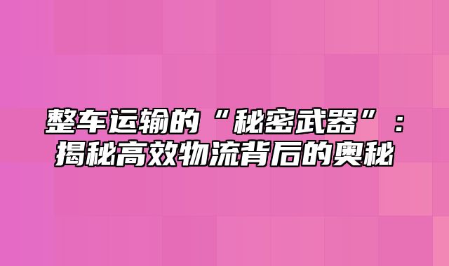 整车运输的“秘密武器”：揭秘高效物流背后的奥秘