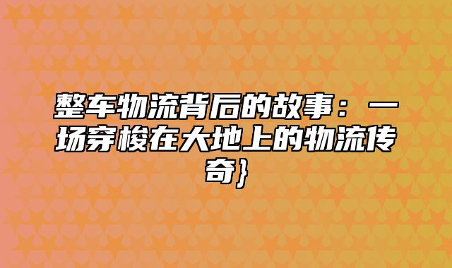 整车物流背后的故事：一场穿梭在大地上的物流传奇}