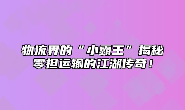 物流界的“小霸王”揭秘零担运输的江湖传奇！