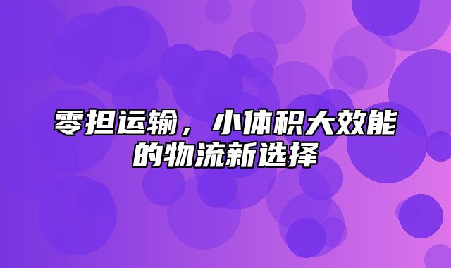 零担运输，小体积大效能的物流新选择