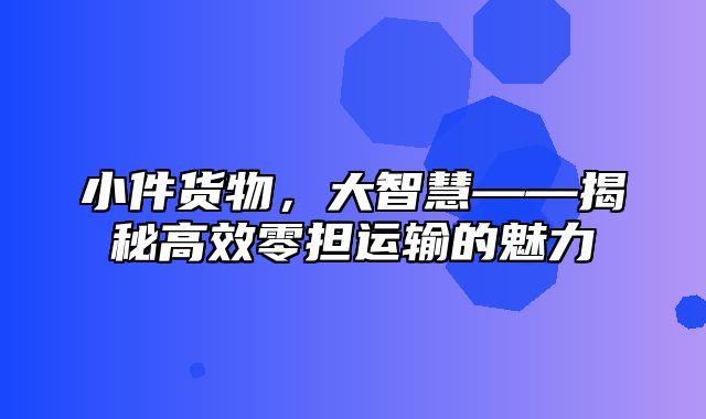 小件货物，大智慧——揭秘高效零担运输的魅力