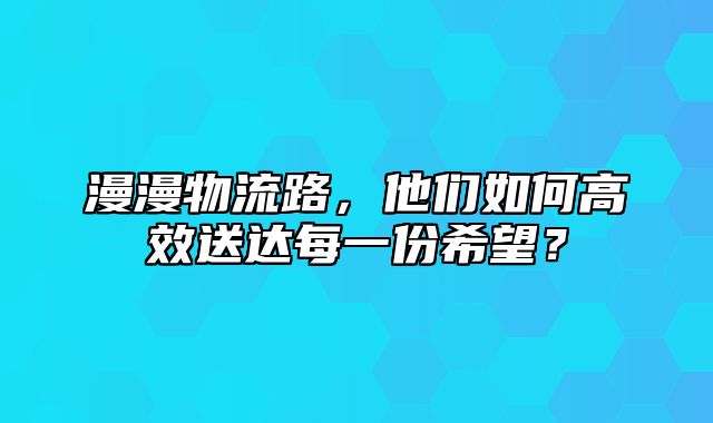 漫漫物流路，他们如何高效送达每一份希望？