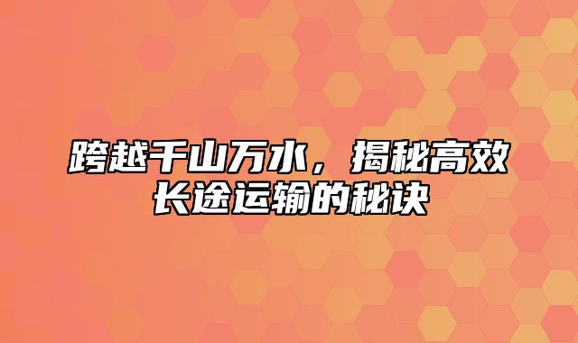 跨越千山万水，揭秘高效长途运输的秘诀