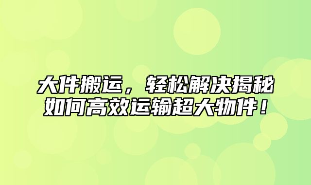 大件搬运，轻松解决揭秘如何高效运输超大物件！