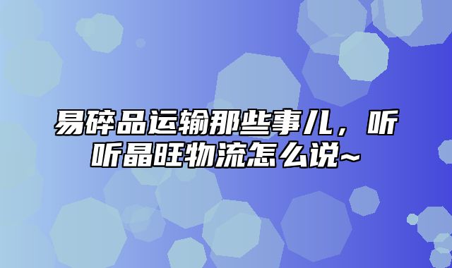 易碎品运输那些事儿，听听晶旺物流怎么说~